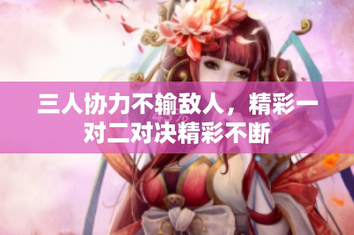 三人协力不输敌人，精彩一对二对决精彩不断