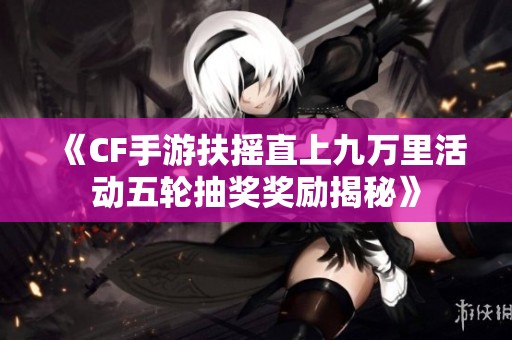 《CF手游扶摇直上九万里活动五轮抽奖奖励揭秘》