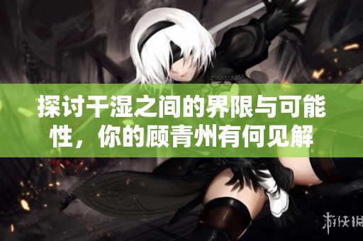 探讨干湿之间的界限与可能性，你的顾青州有何见解