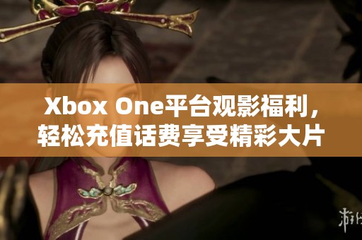 Xbox One平台观影福利，轻松充值话费享受精彩大片