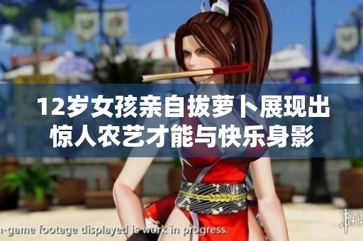 12岁女孩亲自拔萝卜展现出惊人农艺才能与快乐身影