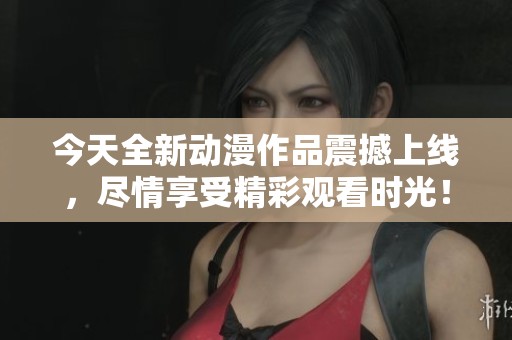 今天全新动漫作品震撼上线，尽情享受精彩观看时光！