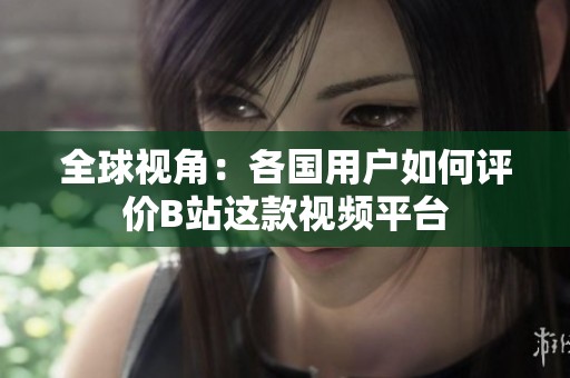 全球视角：各国用户如何评价B站这款视频平台