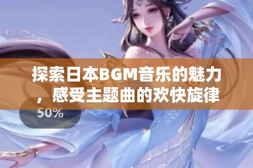 探索日本BGM音乐的魅力，感受主题曲的欢快旋律