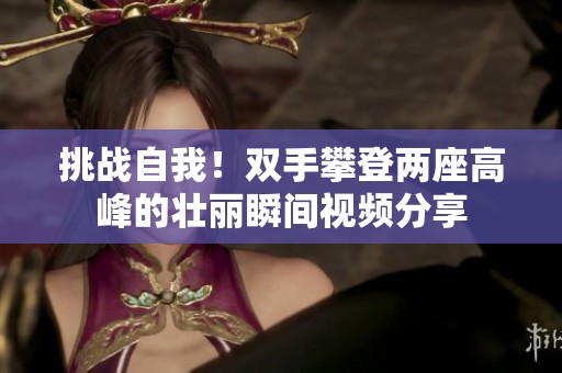 挑战自我！双手攀登两座高峰的壮丽瞬间视频分享