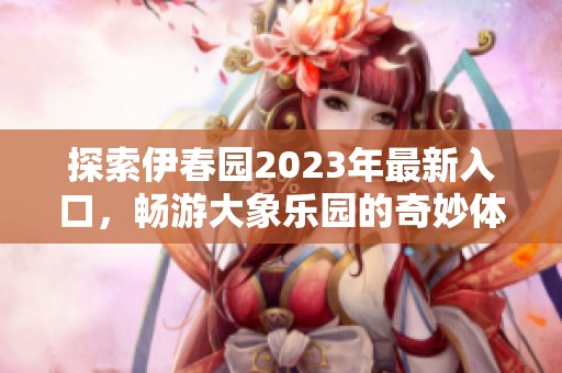 探索伊春园2023年最新入口，畅游大象乐园的奇妙体验