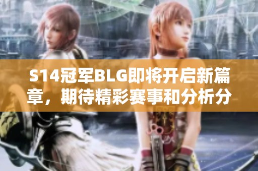 S14冠军BLG即将开启新篇章，期待精彩赛事和分析分享