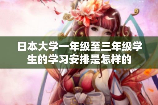 日本大学一年级至三年级学生的学习安排是怎样的
