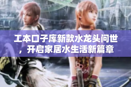 工本口子库新款水龙头问世，开启家居水生活新篇章