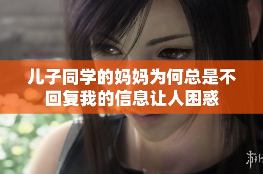 儿子同学的妈妈为何总是不回复我的信息让人困惑
