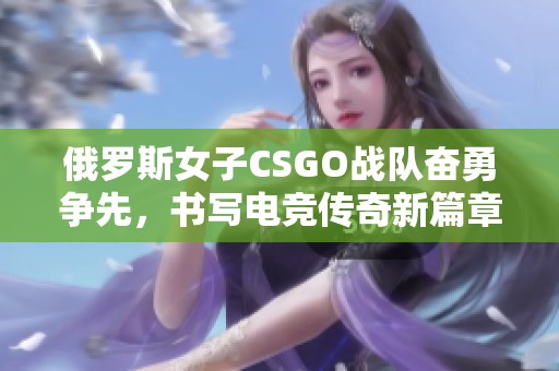 俄罗斯女子CSGO战队奋勇争先，书写电竞传奇新篇章