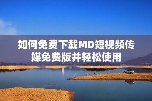 如何免费下载MD短视频传媒免费版并轻松使用