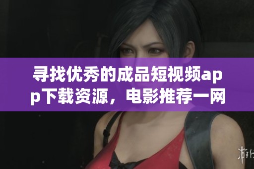 寻找优秀的成品短视频app下载资源，电影推荐一网打尽