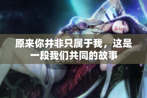 原来你并非只属于我，这是一段我们共同的故事