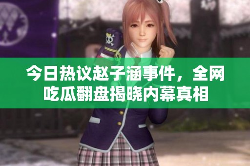 今日热议赵子涵事件，全网吃瓜翻盘揭晓内幕真相