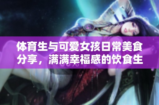 体育生与可爱女孩日常美食分享，满满幸福感的饮食生活