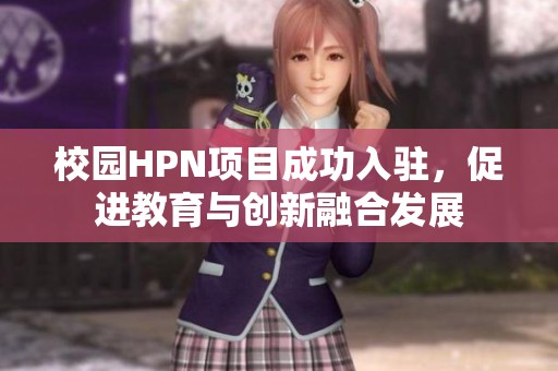 校园HPN项目成功入驻，促进教育与创新融合发展
