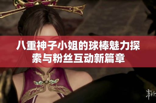 八重神子小姐的球棒魅力探索与粉丝互动新篇章
