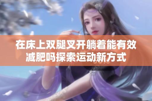 在床上双腿叉开躺着能有效减肥吗探索运动新方式