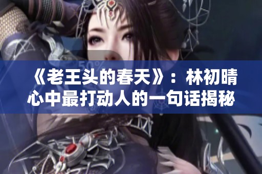 《老王头的春天》：林初晴心中最打动人的一句话揭秘