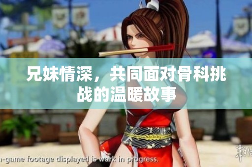 兄妹情深，共同面对骨科挑战的温暖故事