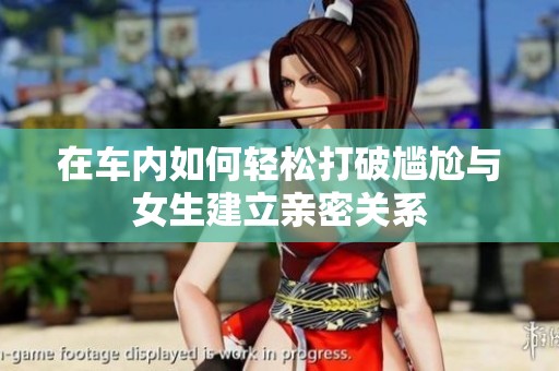在车内如何轻松打破尴尬与女生建立亲密关系