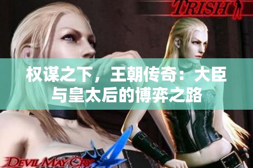 权谋之下，王朝传奇：大臣与皇太后的博弈之路