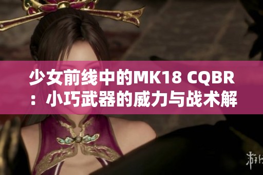 少女前线中的MK18 CQBR：小巧武器的威力与战术解析