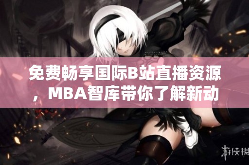 免费畅享国际B站直播资源，MBA智库带你了解新动态