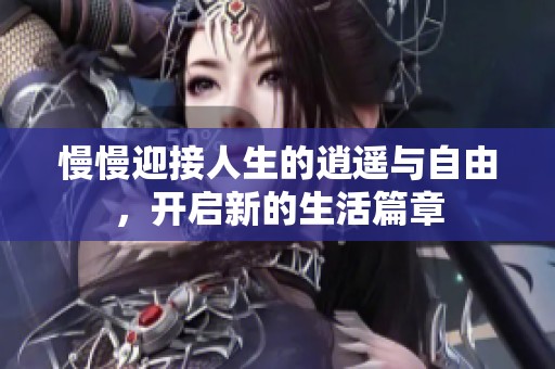 慢慢迎接人生的逍遥与自由，开启新的生活篇章