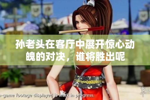 孙老头在客厅中展开惊心动魄的对决，谁将胜出呢