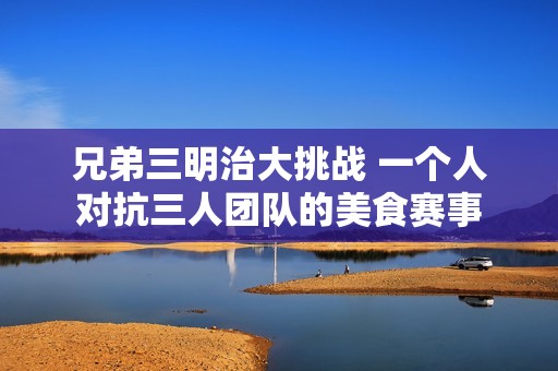 兄弟三明治大挑战 一个人对抗三人团队的美食赛事