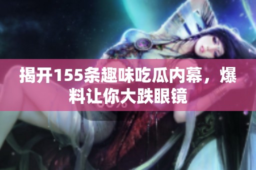 揭开155条趣味吃瓜内幕，爆料让你大跌眼镜