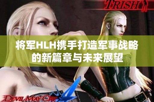 将军HLH携手打造军事战略的新篇章与未来展望