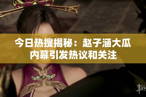 今日热搜揭秘：赵子涵大瓜内幕引发热议和关注