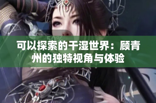 可以探索的干湿世界：顾青州的独特视角与体验