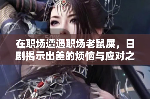 在职场遭遇职场老鼠屎，日剧揭示出差的烦恼与应对之道