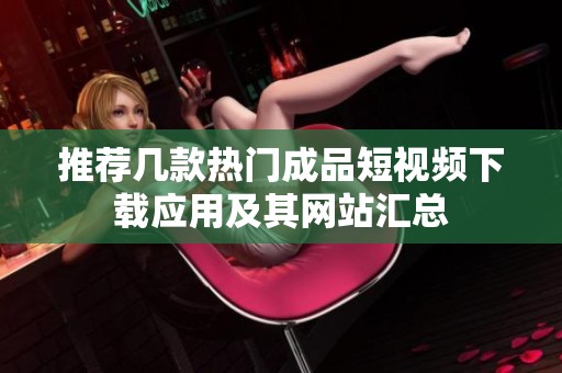 推荐几款热门成品短视频下载应用及其网站汇总