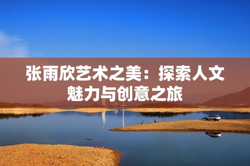 张雨欣艺术之美：探索人文魅力与创意之旅