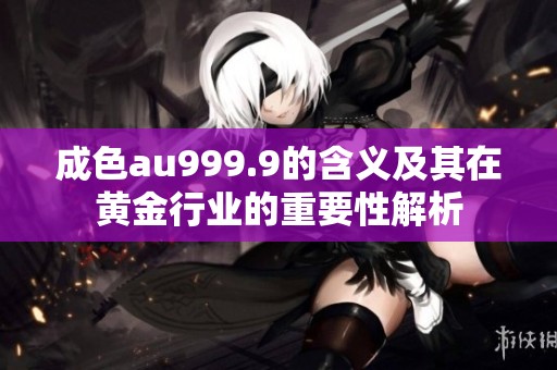 成色au999.9的含义及其在黄金行业的重要性解析