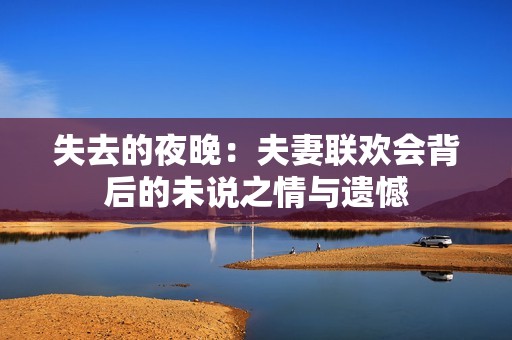 失去的夜晚：夫妻联欢会背后的未说之情与遗憾