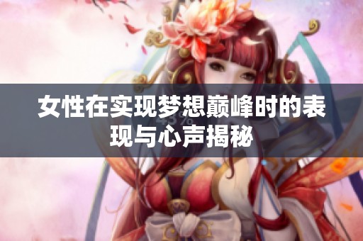 女性在实现梦想巅峰时的表现与心声揭秘