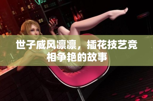 世子威风凛凛，插花技艺竞相争艳的故事