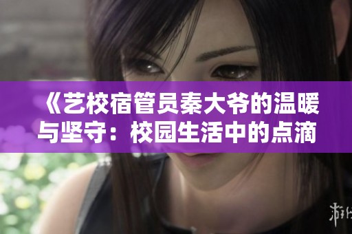 《艺校宿管员秦大爷的温暖与坚守：校园生活中的点滴故事》
