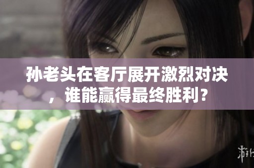 孙老头在客厅展开激烈对决，谁能赢得最终胜利？