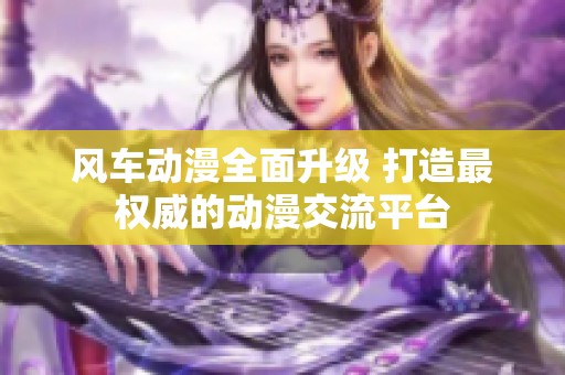 风车动漫全面升级 打造最权威的动漫交流平台