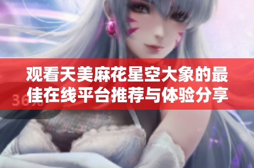 观看天美麻花星空大象的最佳在线平台推荐与体验分享