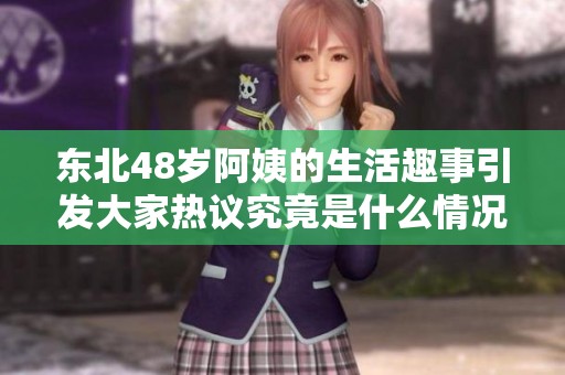 东北48岁阿姨的生活趣事引发大家热议究竟是什么情况