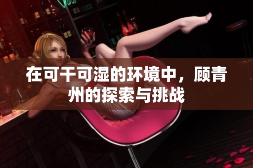 在可干可湿的环境中，顾青州的探索与挑战