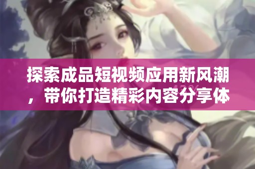 探索成品短视频应用新风潮，带你打造精彩内容分享体验